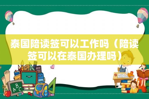 泰国陪读签可以工作吗（陪读签可以在泰国办理吗）