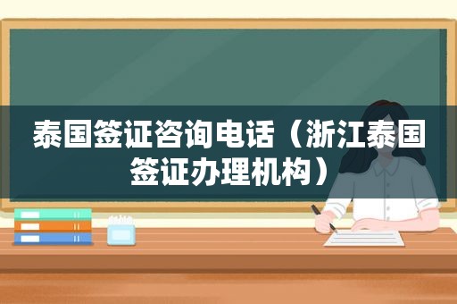 泰国签证咨询电话（浙江泰国签证办理机构）