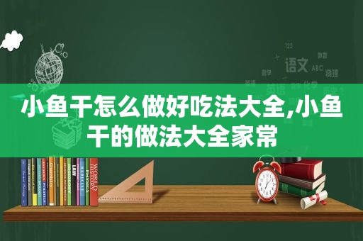 小鱼干怎么做好吃法大全,小鱼干的做法大全家常