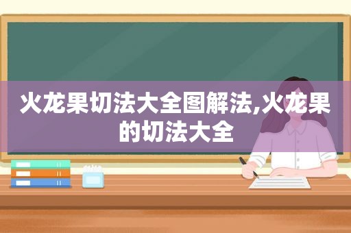 火龙果切法大全图解法,火龙果的切法大全