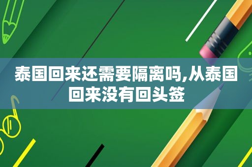 泰国回来还需要隔离吗,从泰国回来没有回头签