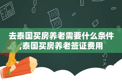 去泰国买房养老需要什么条件,泰国买房养老签证费用