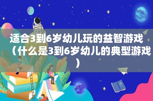 适合3到6岁幼儿玩的益智游戏（什么是3到6岁幼儿的典型游戏）