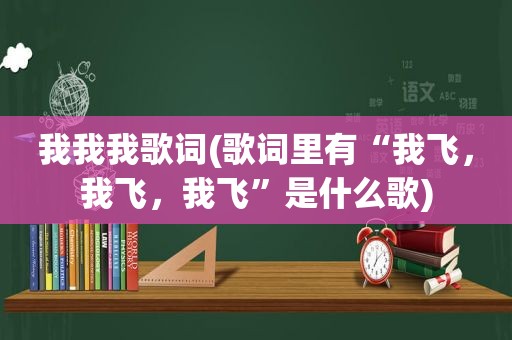 我我我歌词(歌词里有“我飞，我飞，我飞”是什么歌)