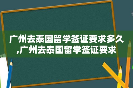 广州去泰国留学签证要求多久,广州去泰国留学签证要求