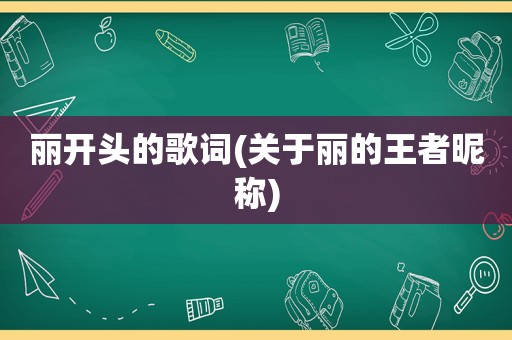 丽开头的歌词(关于丽的王者昵称)