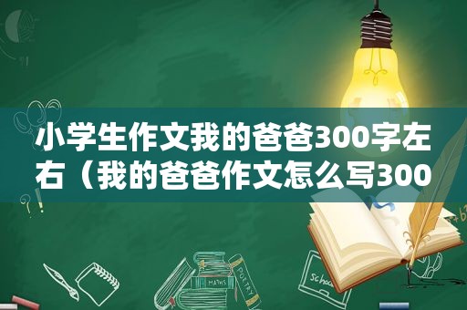 小学生作文我的爸爸300字左右（我的爸爸作文怎么写300个字）