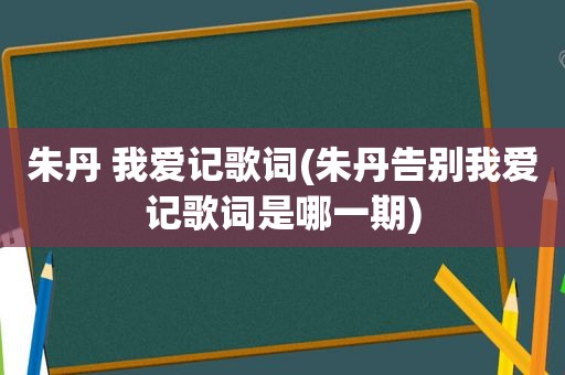 朱丹 我爱记歌词(朱丹告别我爱记歌词是哪一期)