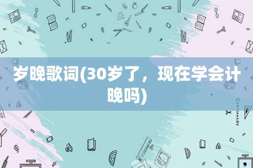 岁晚歌词(30岁了，现在学会计晚吗)