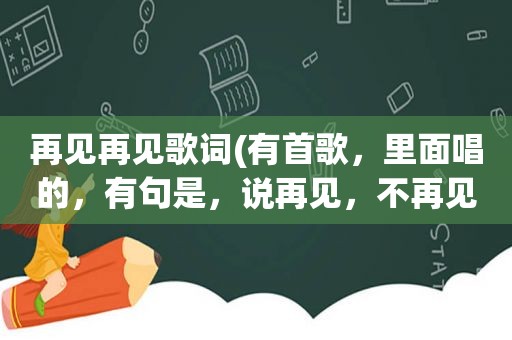 再见再见歌词(有首歌，里面唱的，有句是，说再见，不再见，是什么歌名)