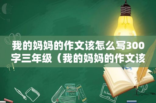 我的妈妈的作文该怎么写300字三年级（我的妈妈的作文该怎么写300字四年级）