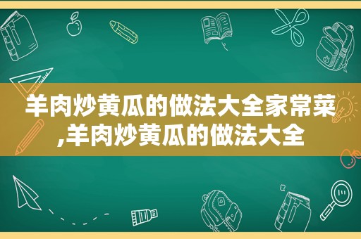 羊肉炒黄瓜的做法大全家常菜,羊肉炒黄瓜的做法大全