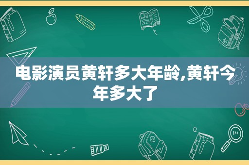 电影演员黄轩多大年龄,黄轩今年多大了