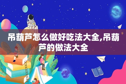 吊葫芦怎么做好吃法大全,吊葫芦的做法大全