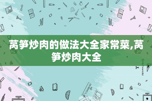 莴笋炒肉的做法大全家常菜,莴笋炒肉大全