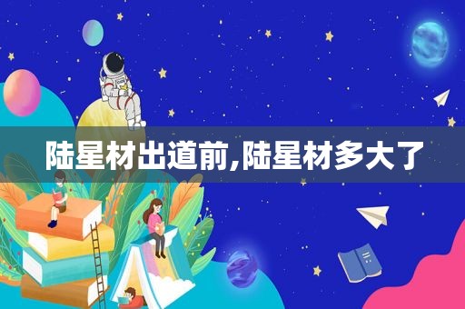 陆星材出道前,陆星材多大了