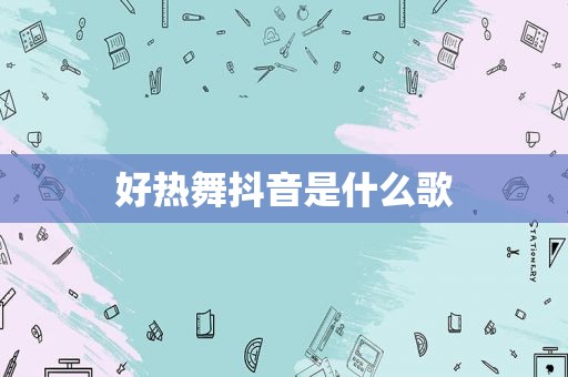 好热舞抖音是什么歌