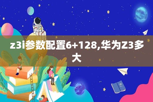 z3i参数配置6+128,华为Z3多大