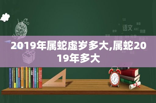 2019年属蛇虚岁多大,属蛇2019年多大