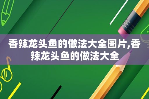 香辣龙头鱼的做法大全图片,香辣龙头鱼的做法大全