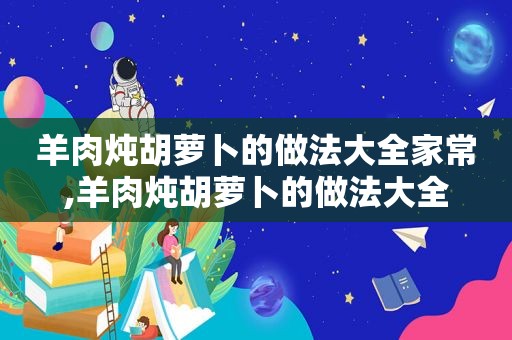 羊肉炖胡萝卜的做法大全家常,羊肉炖胡萝卜的做法大全