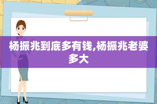 杨振兆到底多有钱,杨振兆老婆多大