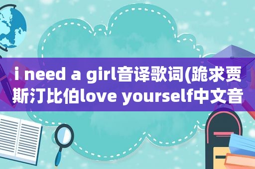 i need a girl音译歌词(跪求贾斯汀比伯love yourself中文音译歌词)