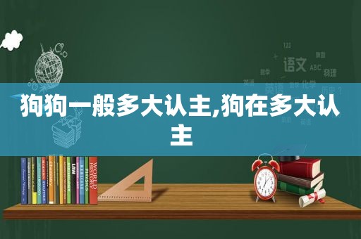 狗狗一般多大认主,狗在多大认主