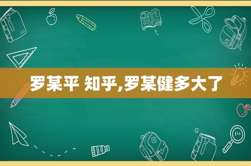 罗某平 知乎,罗某健多大了