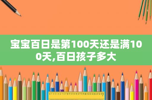 宝宝百日是第100天还是满100天,百日孩子多大