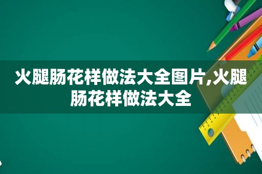 火腿肠花样做法大全图片,火腿肠花样做法大全