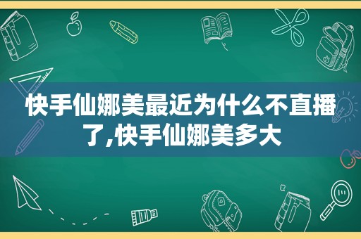 快手仙娜美最近为什么不直播了,快手仙娜美多大