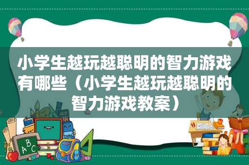 小学生越玩越聪明的智力游戏有哪些（小学生越玩越聪明的智力游戏教案）