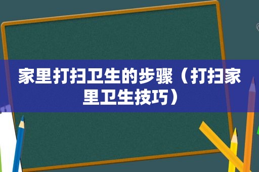 家里打扫卫生的步骤（打扫家里卫生技巧）