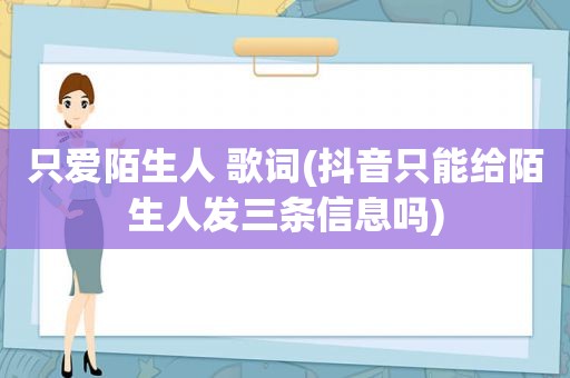 只爱陌生人 歌词(抖音只能给陌生人发三条信息吗)