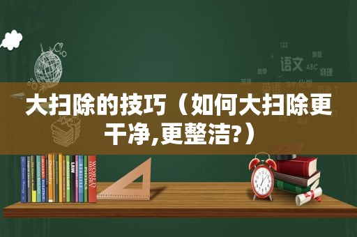 大扫除的技巧（如何大扫除更干净,更整洁?）