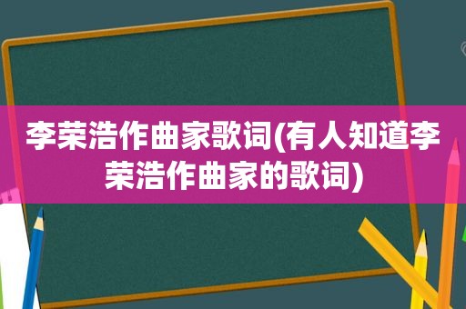 李荣浩作曲家歌词(有人知道李荣浩作曲家的歌词)