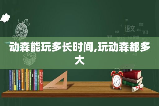 动森能玩多长时间,玩动森都多大