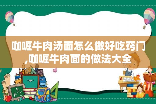 咖喱牛肉汤面怎么做好吃窍门,咖喱牛肉面的做法大全