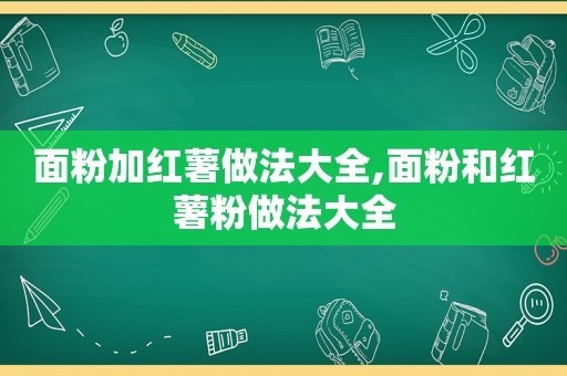 面粉加红薯做法大全,面粉和红薯粉做法大全