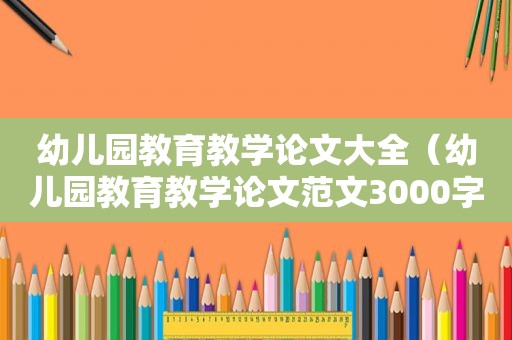 幼儿园教育教学论文大全（幼儿园教育教学论文范文3000字）