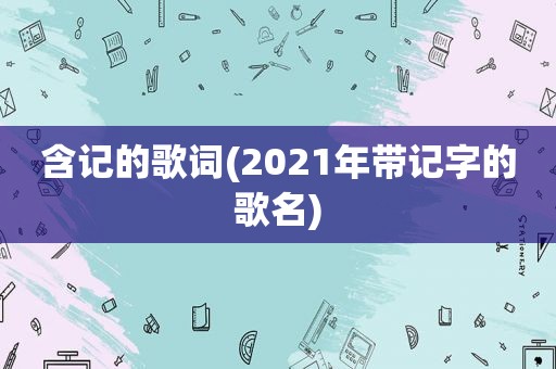 含记的歌词(2021年带记字的歌名)