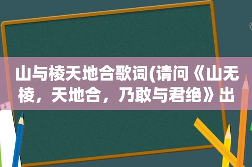 山与棱天地合歌词(请问《山无棱，天地合，乃敢与君绝》出自哪里)