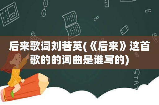 后来歌词刘若英(《后来》这首歌的的词曲是谁写的)