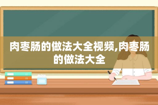 肉枣肠的做法大全视频,肉枣肠的做法大全