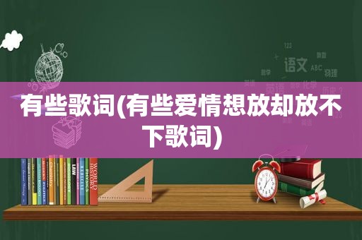 有些歌词(有些爱情想放却放不下歌词)