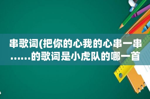 串歌词(把你的心我的心串一串……的歌词是小虎队的哪一首歌)