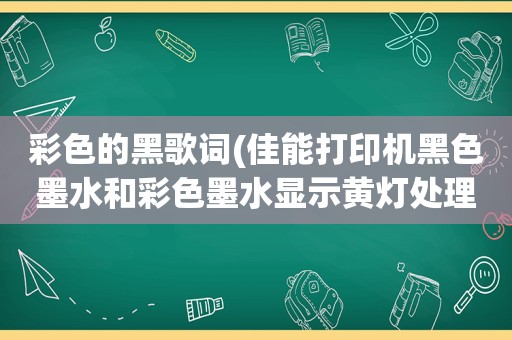 彩色的黑歌词(佳能打印机黑色墨水和彩色墨水显示黄灯处理)