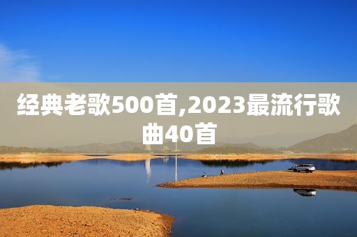 经典老歌500首,2023最流行歌曲40首