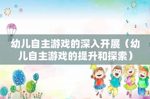 幼儿自主游戏的深入开展（幼儿自主游戏的提升和探索）